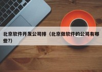 北京软件开发公司排（北京做软件的公司有哪些?）