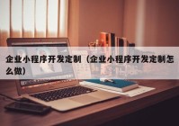 企业小程序开发定制（企业小程序开发定制怎么做）