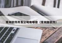 常州软件开发公司有哪些（常州做软件）